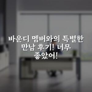 바운디 멤버와의 특별한 만남 후기! 너무 좋았어!